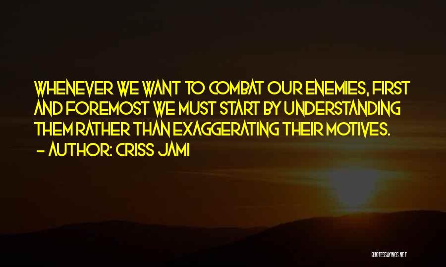 Criss Jami Quotes: Whenever We Want To Combat Our Enemies, First And Foremost We Must Start By Understanding Them Rather Than Exaggerating Their