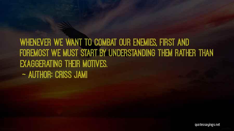 Criss Jami Quotes: Whenever We Want To Combat Our Enemies, First And Foremost We Must Start By Understanding Them Rather Than Exaggerating Their