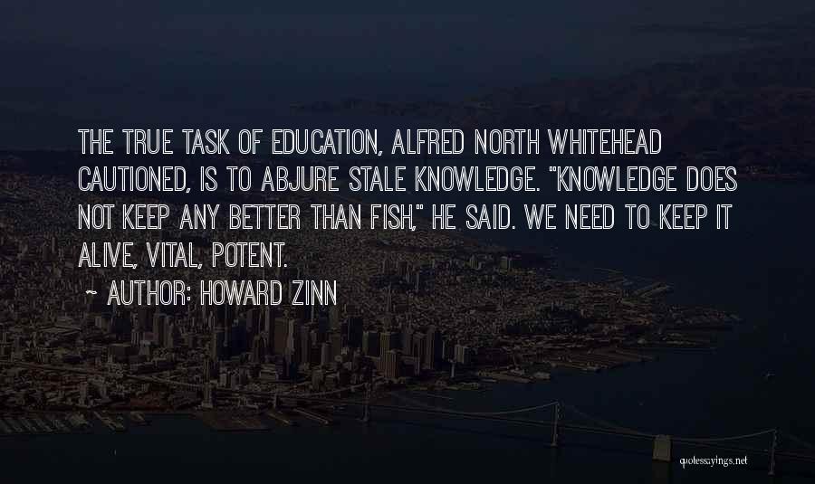 Howard Zinn Quotes: The True Task Of Education, Alfred North Whitehead Cautioned, Is To Abjure Stale Knowledge. Knowledge Does Not Keep Any Better