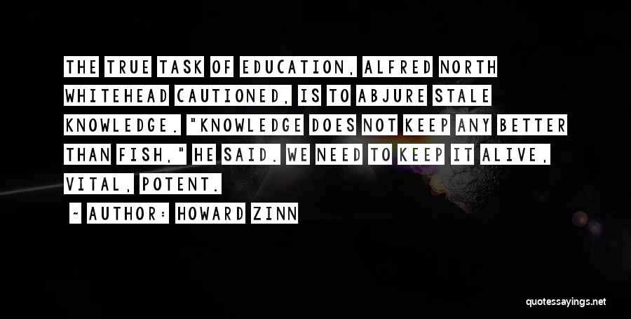 Howard Zinn Quotes: The True Task Of Education, Alfred North Whitehead Cautioned, Is To Abjure Stale Knowledge. Knowledge Does Not Keep Any Better