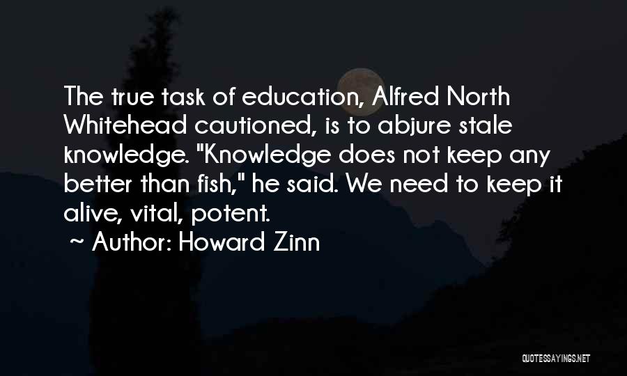 Howard Zinn Quotes: The True Task Of Education, Alfred North Whitehead Cautioned, Is To Abjure Stale Knowledge. Knowledge Does Not Keep Any Better