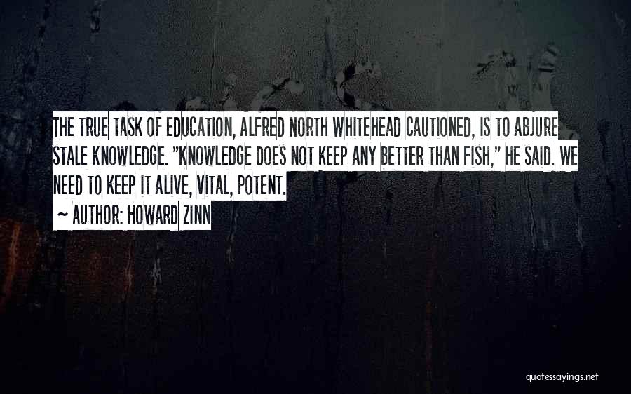 Howard Zinn Quotes: The True Task Of Education, Alfred North Whitehead Cautioned, Is To Abjure Stale Knowledge. Knowledge Does Not Keep Any Better