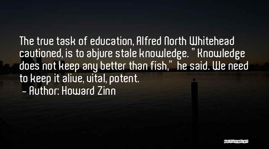 Howard Zinn Quotes: The True Task Of Education, Alfred North Whitehead Cautioned, Is To Abjure Stale Knowledge. Knowledge Does Not Keep Any Better