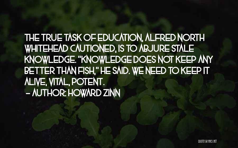 Howard Zinn Quotes: The True Task Of Education, Alfred North Whitehead Cautioned, Is To Abjure Stale Knowledge. Knowledge Does Not Keep Any Better