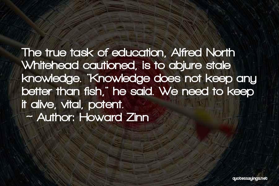 Howard Zinn Quotes: The True Task Of Education, Alfred North Whitehead Cautioned, Is To Abjure Stale Knowledge. Knowledge Does Not Keep Any Better