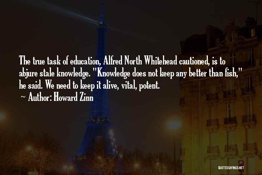 Howard Zinn Quotes: The True Task Of Education, Alfred North Whitehead Cautioned, Is To Abjure Stale Knowledge. Knowledge Does Not Keep Any Better