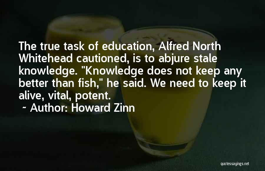 Howard Zinn Quotes: The True Task Of Education, Alfred North Whitehead Cautioned, Is To Abjure Stale Knowledge. Knowledge Does Not Keep Any Better