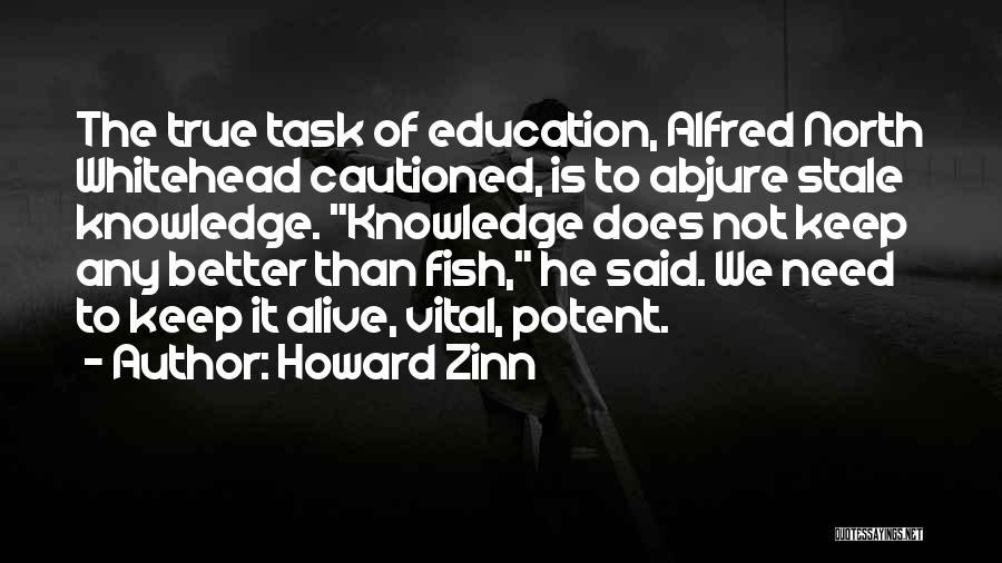 Howard Zinn Quotes: The True Task Of Education, Alfred North Whitehead Cautioned, Is To Abjure Stale Knowledge. Knowledge Does Not Keep Any Better