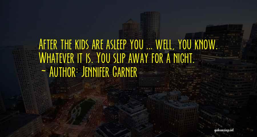 Jennifer Garner Quotes: After The Kids Are Asleep You ... Well, You Know. Whatever It Is. You Slip Away For A Night.