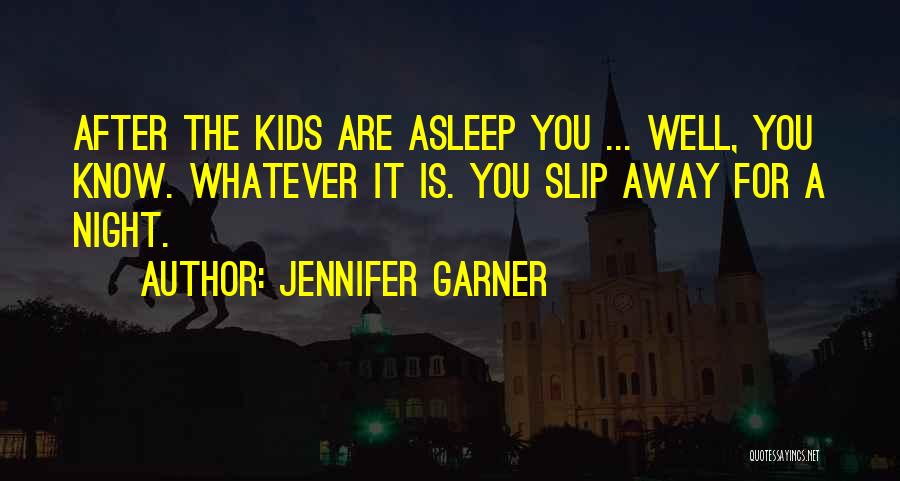 Jennifer Garner Quotes: After The Kids Are Asleep You ... Well, You Know. Whatever It Is. You Slip Away For A Night.