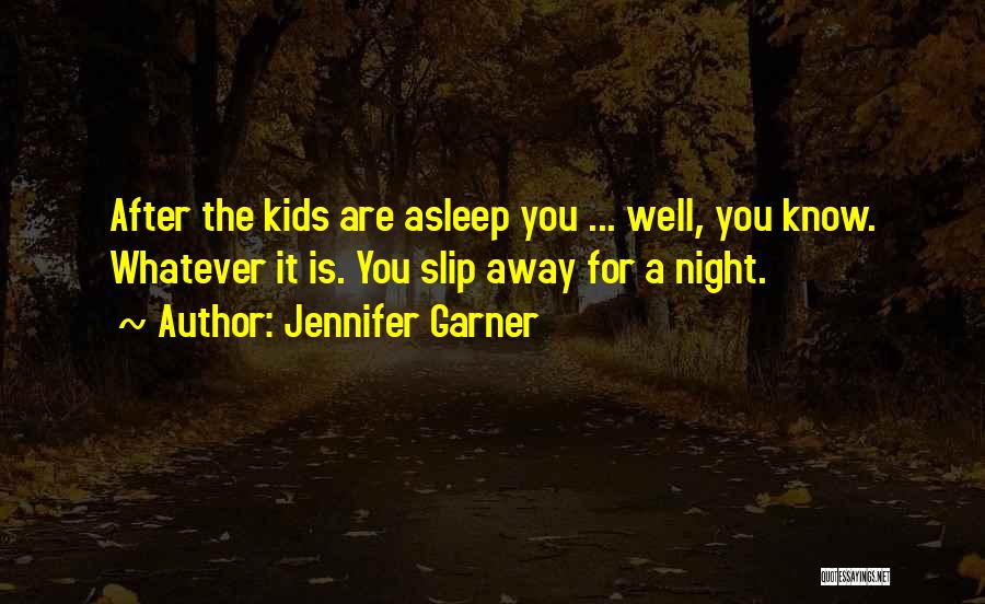 Jennifer Garner Quotes: After The Kids Are Asleep You ... Well, You Know. Whatever It Is. You Slip Away For A Night.