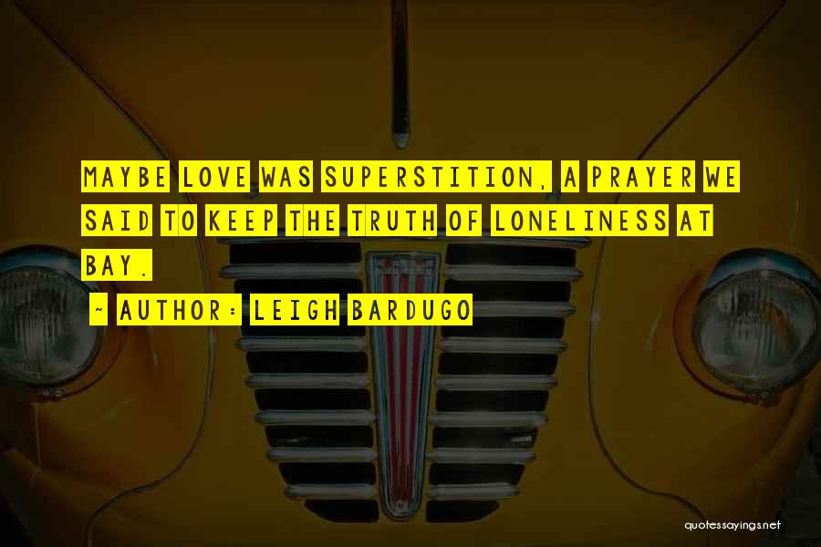 Leigh Bardugo Quotes: Maybe Love Was Superstition, A Prayer We Said To Keep The Truth Of Loneliness At Bay.