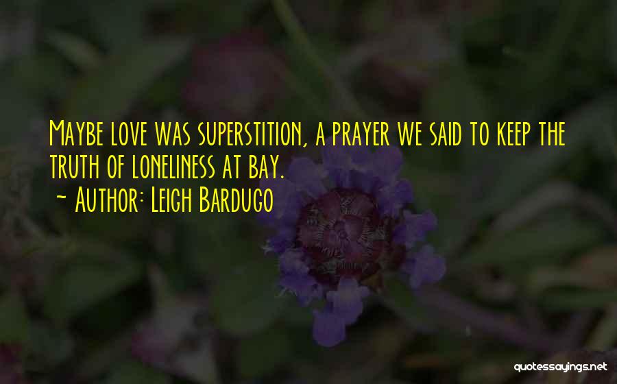 Leigh Bardugo Quotes: Maybe Love Was Superstition, A Prayer We Said To Keep The Truth Of Loneliness At Bay.