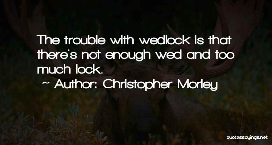 Christopher Morley Quotes: The Trouble With Wedlock Is That There's Not Enough Wed And Too Much Lock.