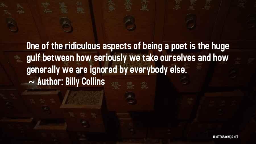 Billy Collins Quotes: One Of The Ridiculous Aspects Of Being A Poet Is The Huge Gulf Between How Seriously We Take Ourselves And