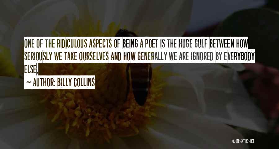 Billy Collins Quotes: One Of The Ridiculous Aspects Of Being A Poet Is The Huge Gulf Between How Seriously We Take Ourselves And