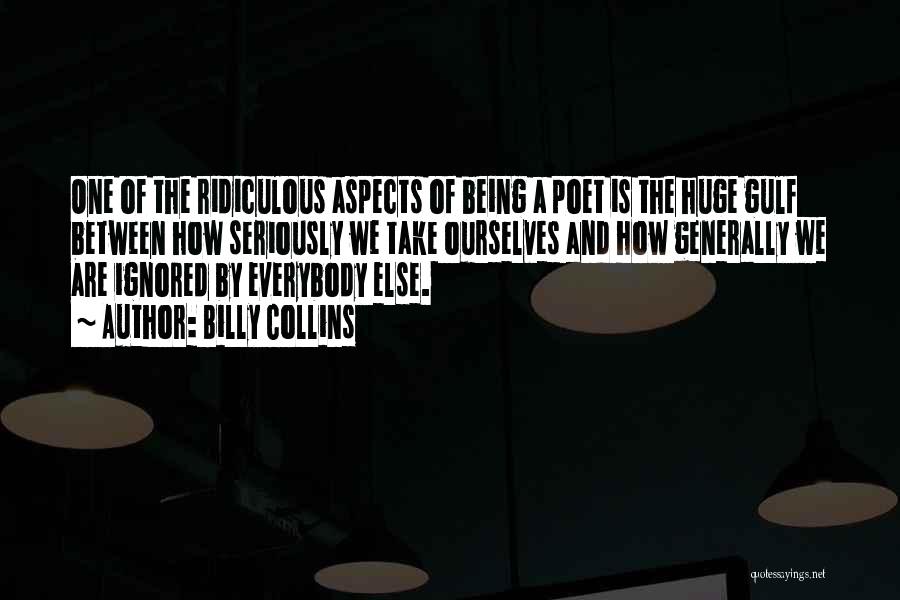 Billy Collins Quotes: One Of The Ridiculous Aspects Of Being A Poet Is The Huge Gulf Between How Seriously We Take Ourselves And