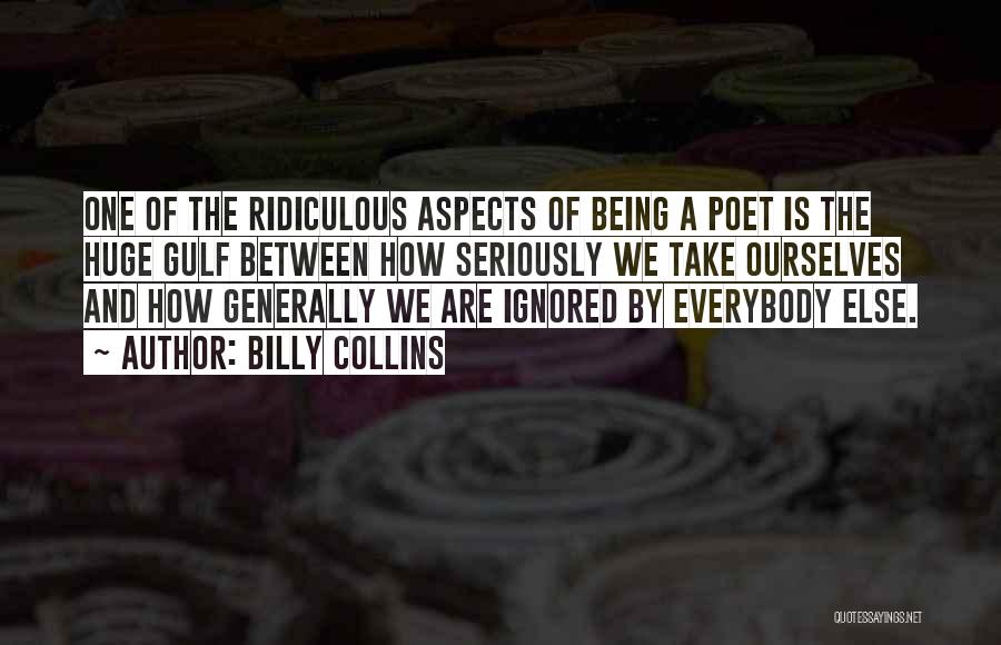 Billy Collins Quotes: One Of The Ridiculous Aspects Of Being A Poet Is The Huge Gulf Between How Seriously We Take Ourselves And