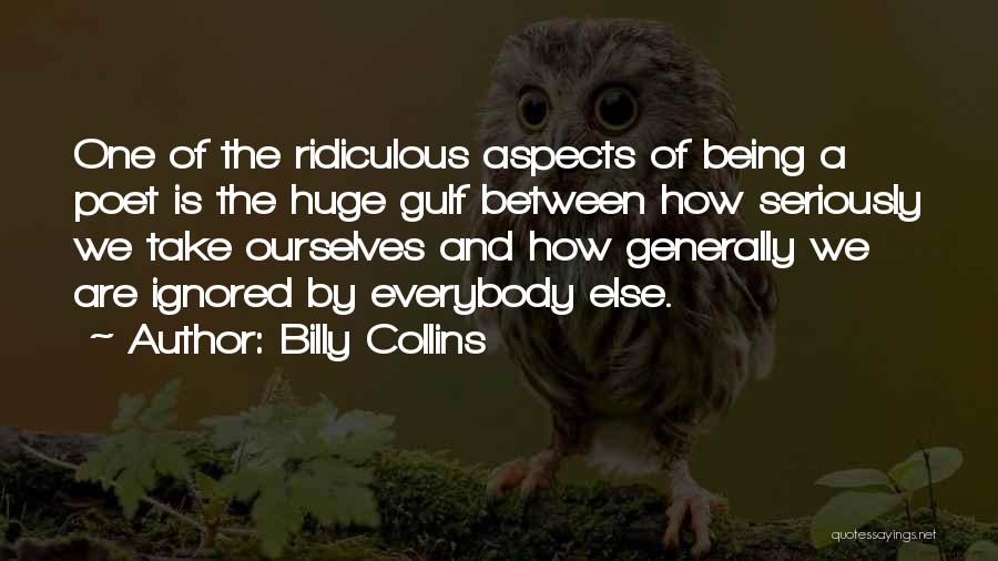 Billy Collins Quotes: One Of The Ridiculous Aspects Of Being A Poet Is The Huge Gulf Between How Seriously We Take Ourselves And