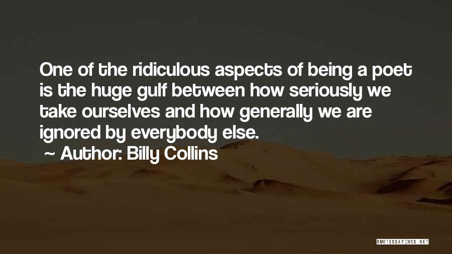 Billy Collins Quotes: One Of The Ridiculous Aspects Of Being A Poet Is The Huge Gulf Between How Seriously We Take Ourselves And