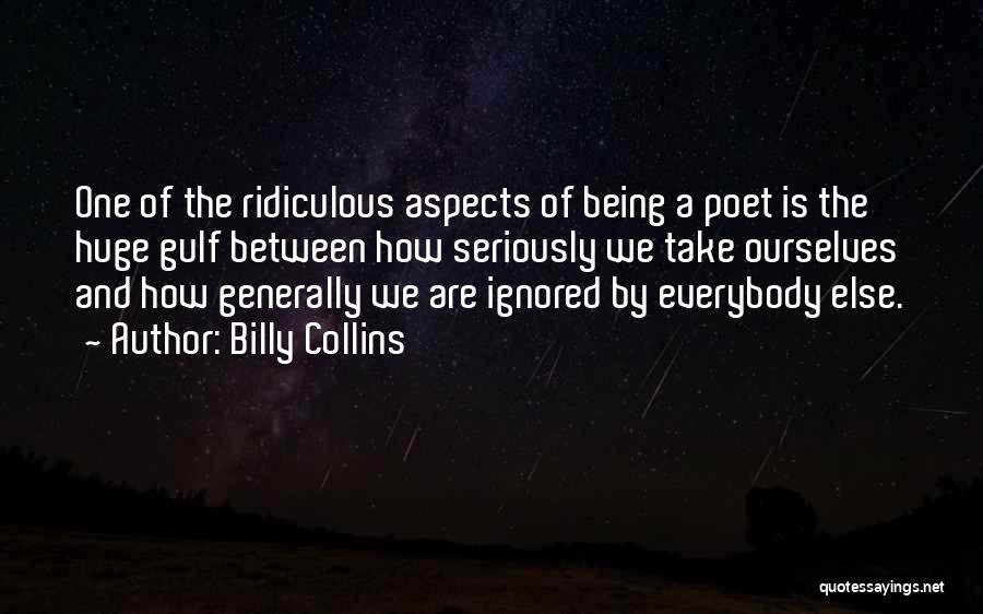 Billy Collins Quotes: One Of The Ridiculous Aspects Of Being A Poet Is The Huge Gulf Between How Seriously We Take Ourselves And