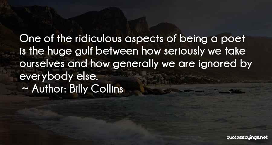 Billy Collins Quotes: One Of The Ridiculous Aspects Of Being A Poet Is The Huge Gulf Between How Seriously We Take Ourselves And