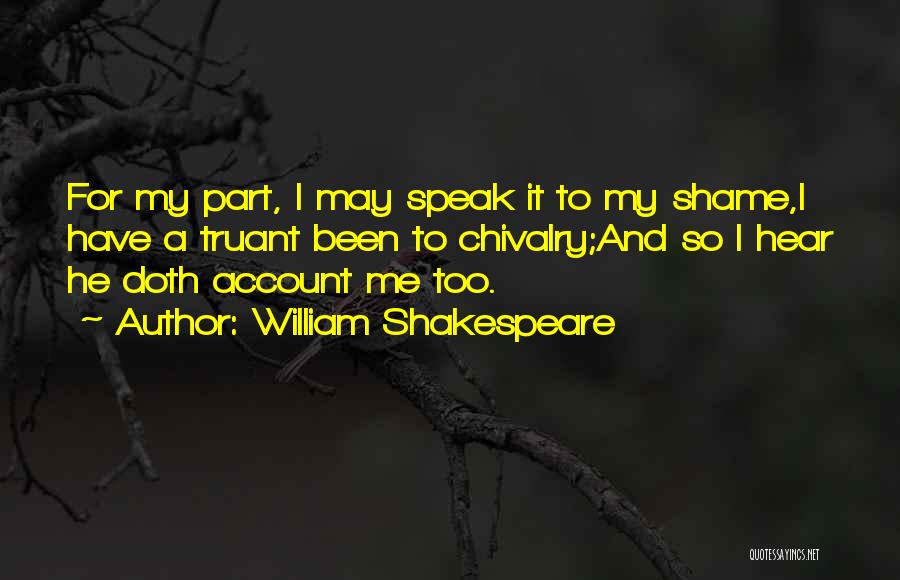 William Shakespeare Quotes: For My Part, I May Speak It To My Shame,i Have A Truant Been To Chivalry;and So I Hear He
