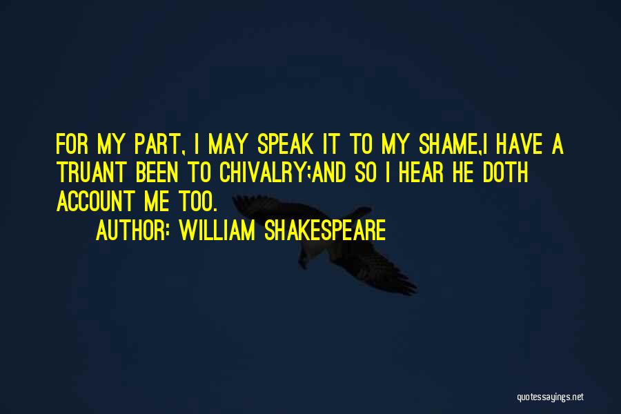 William Shakespeare Quotes: For My Part, I May Speak It To My Shame,i Have A Truant Been To Chivalry;and So I Hear He