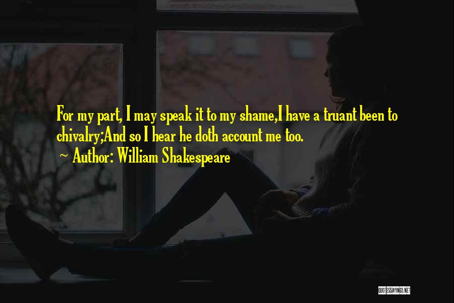 William Shakespeare Quotes: For My Part, I May Speak It To My Shame,i Have A Truant Been To Chivalry;and So I Hear He
