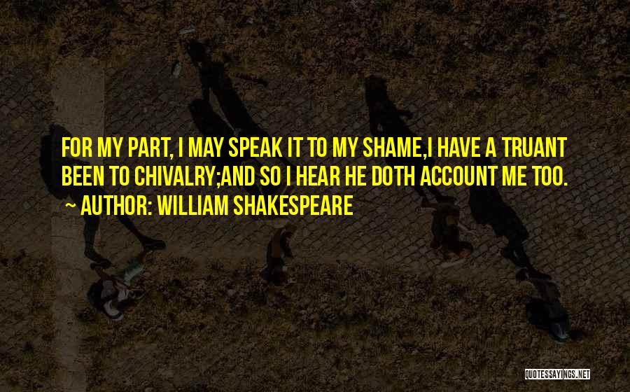 William Shakespeare Quotes: For My Part, I May Speak It To My Shame,i Have A Truant Been To Chivalry;and So I Hear He