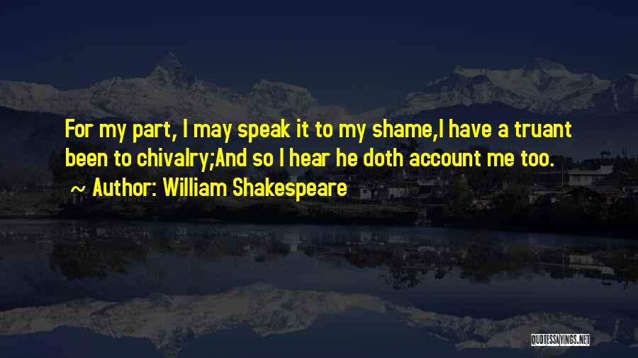 William Shakespeare Quotes: For My Part, I May Speak It To My Shame,i Have A Truant Been To Chivalry;and So I Hear He