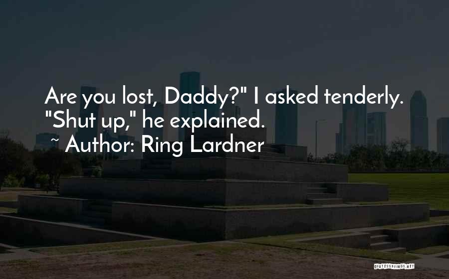 Ring Lardner Quotes: Are You Lost, Daddy? I Asked Tenderly. Shut Up, He Explained.