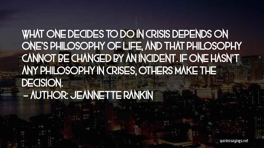 Jeannette Rankin Quotes: What One Decides To Do In Crisis Depends On One's Philosophy Of Life, And That Philosophy Cannot Be Changed By