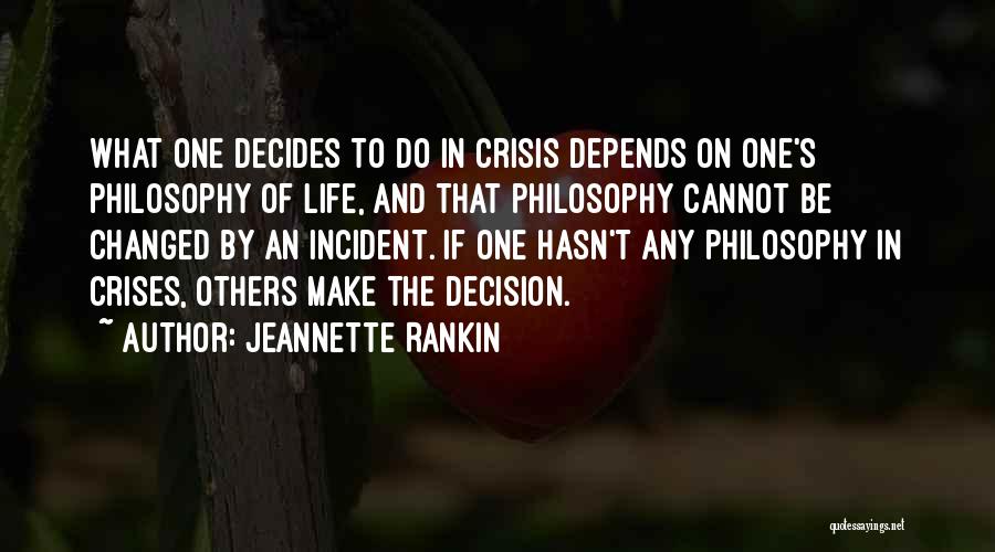 Jeannette Rankin Quotes: What One Decides To Do In Crisis Depends On One's Philosophy Of Life, And That Philosophy Cannot Be Changed By