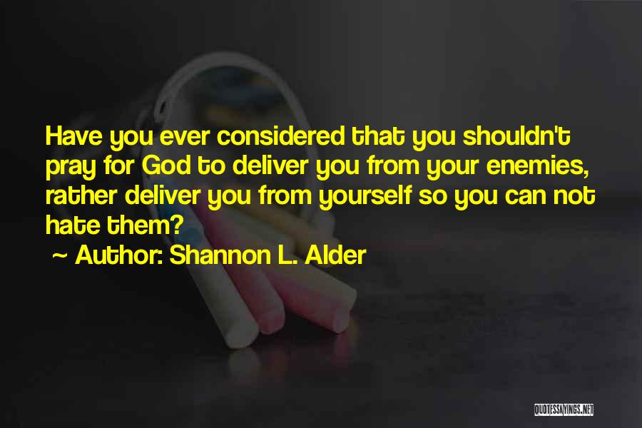 Shannon L. Alder Quotes: Have You Ever Considered That You Shouldn't Pray For God To Deliver You From Your Enemies, Rather Deliver You From