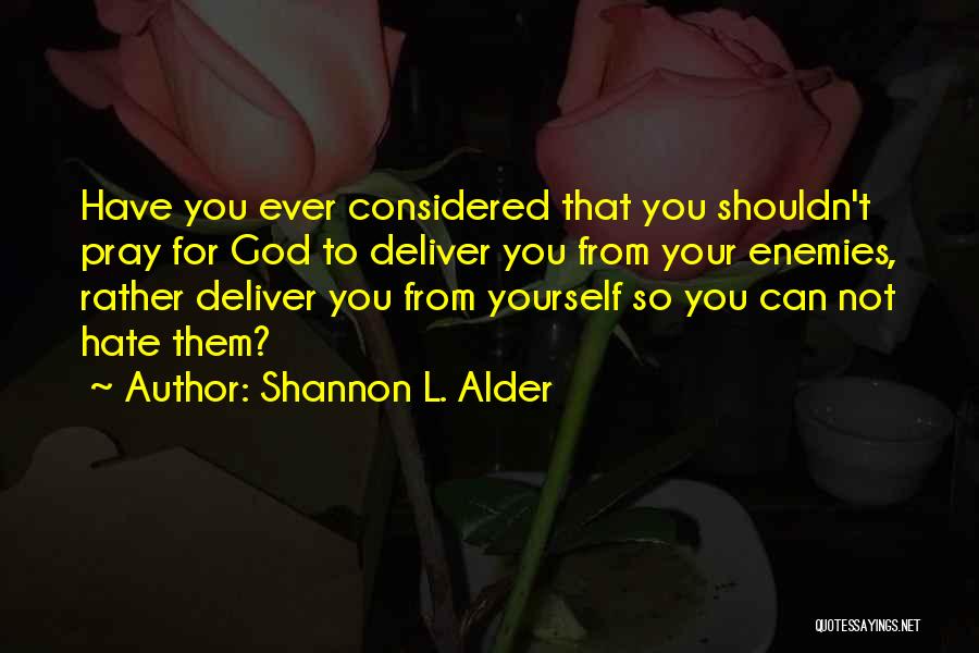 Shannon L. Alder Quotes: Have You Ever Considered That You Shouldn't Pray For God To Deliver You From Your Enemies, Rather Deliver You From