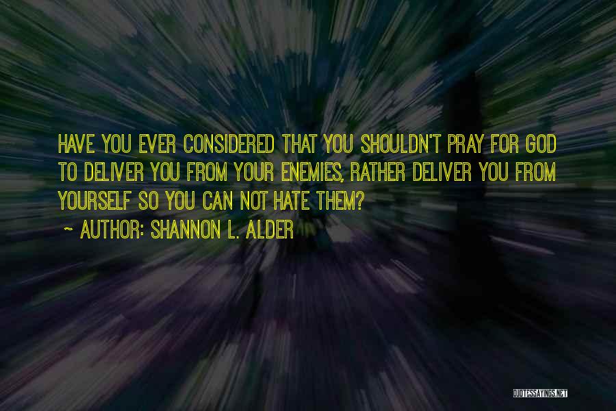 Shannon L. Alder Quotes: Have You Ever Considered That You Shouldn't Pray For God To Deliver You From Your Enemies, Rather Deliver You From
