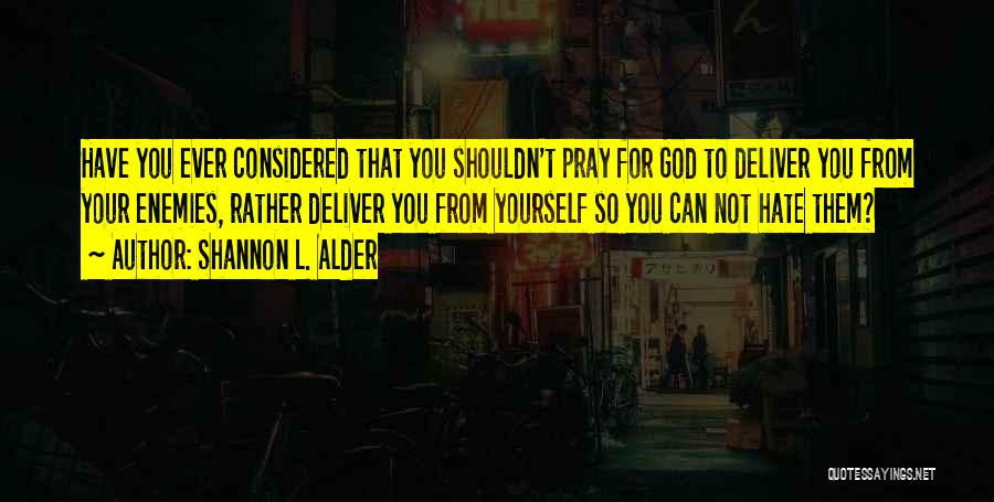 Shannon L. Alder Quotes: Have You Ever Considered That You Shouldn't Pray For God To Deliver You From Your Enemies, Rather Deliver You From