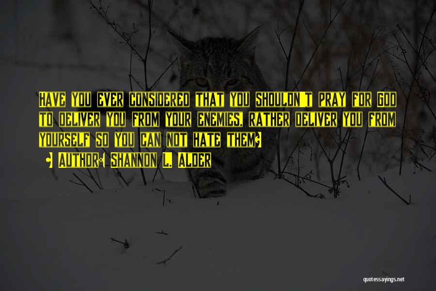 Shannon L. Alder Quotes: Have You Ever Considered That You Shouldn't Pray For God To Deliver You From Your Enemies, Rather Deliver You From