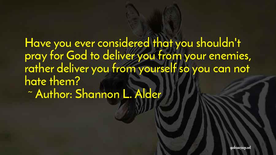 Shannon L. Alder Quotes: Have You Ever Considered That You Shouldn't Pray For God To Deliver You From Your Enemies, Rather Deliver You From