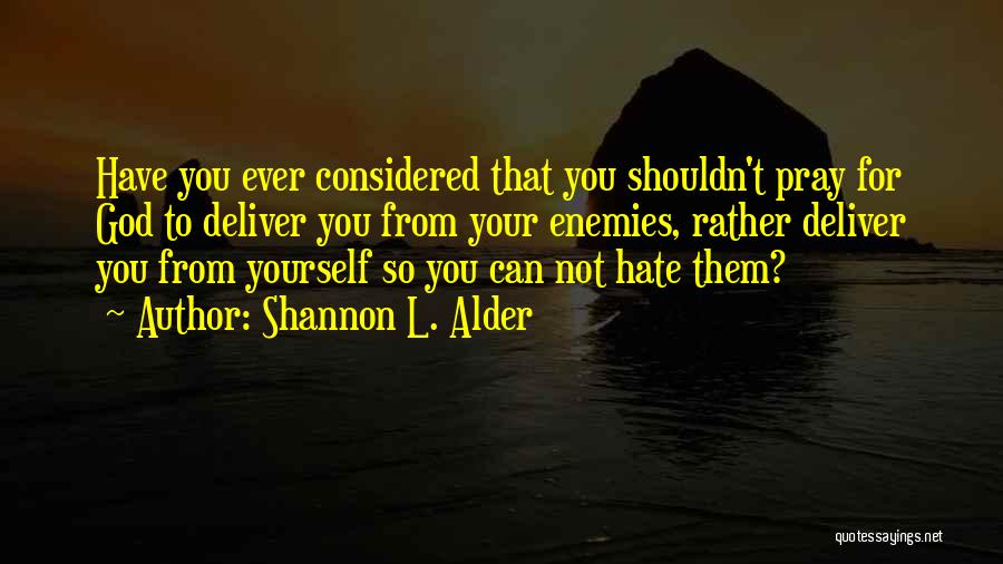 Shannon L. Alder Quotes: Have You Ever Considered That You Shouldn't Pray For God To Deliver You From Your Enemies, Rather Deliver You From
