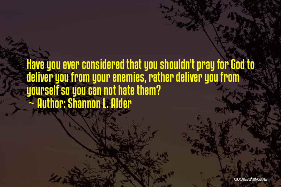 Shannon L. Alder Quotes: Have You Ever Considered That You Shouldn't Pray For God To Deliver You From Your Enemies, Rather Deliver You From