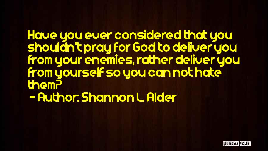 Shannon L. Alder Quotes: Have You Ever Considered That You Shouldn't Pray For God To Deliver You From Your Enemies, Rather Deliver You From