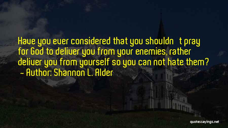 Shannon L. Alder Quotes: Have You Ever Considered That You Shouldn't Pray For God To Deliver You From Your Enemies, Rather Deliver You From