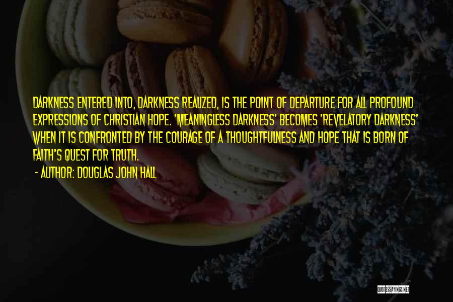 Douglas John Hall Quotes: Darkness Entered Into, Darkness Realized, Is The Point Of Departure For All Profound Expressions Of Christian Hope. 'meaningless Darkness' Becomes