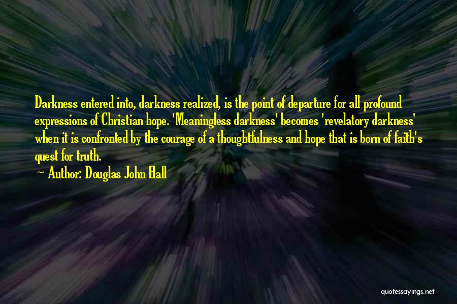 Douglas John Hall Quotes: Darkness Entered Into, Darkness Realized, Is The Point Of Departure For All Profound Expressions Of Christian Hope. 'meaningless Darkness' Becomes