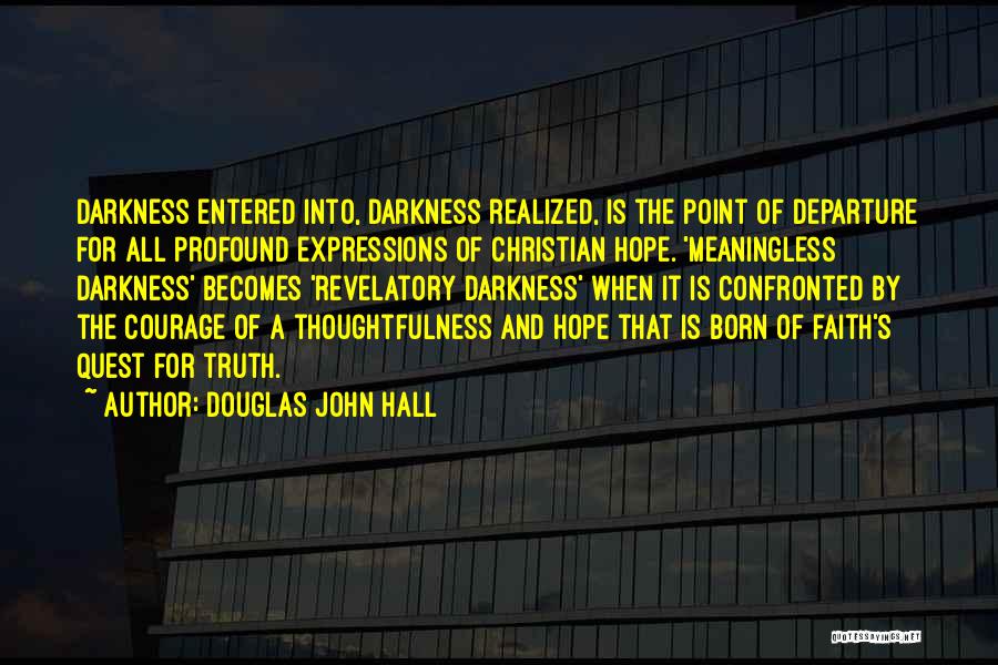 Douglas John Hall Quotes: Darkness Entered Into, Darkness Realized, Is The Point Of Departure For All Profound Expressions Of Christian Hope. 'meaningless Darkness' Becomes