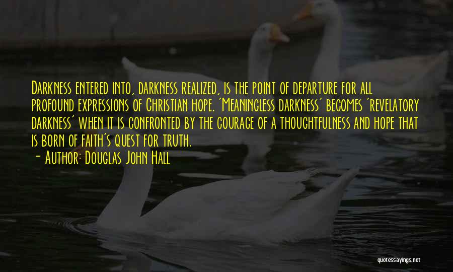 Douglas John Hall Quotes: Darkness Entered Into, Darkness Realized, Is The Point Of Departure For All Profound Expressions Of Christian Hope. 'meaningless Darkness' Becomes