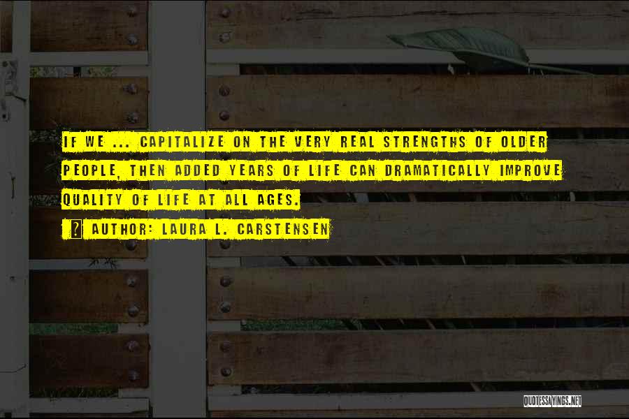 Laura L. Carstensen Quotes: If We ... Capitalize On The Very Real Strengths Of Older People, Then Added Years Of Life Can Dramatically Improve