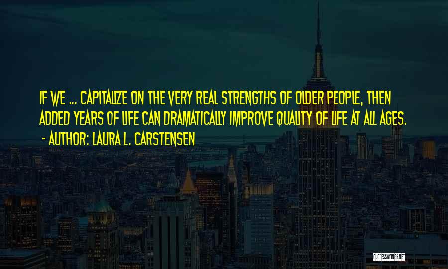 Laura L. Carstensen Quotes: If We ... Capitalize On The Very Real Strengths Of Older People, Then Added Years Of Life Can Dramatically Improve